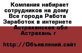 Компания набирает сотрудников на дому  - Все города Работа » Заработок в интернете   . Астраханская обл.,Астрахань г.